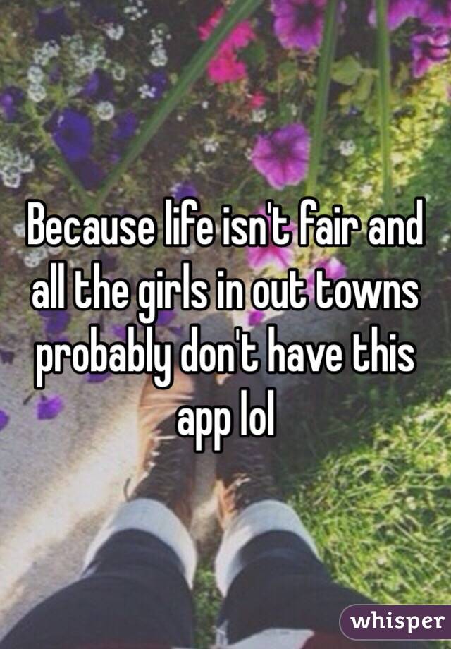 Because life isn't fair and all the girls in out towns probably don't have this app lol