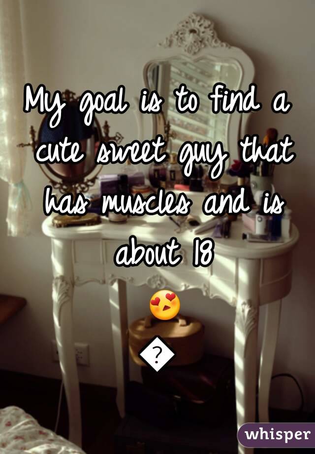 My goal is to find a cute sweet guy that has muscles and is about 18 😍😍