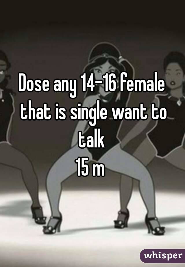 Dose any 14-16 female that is single want to talk 
15 m 