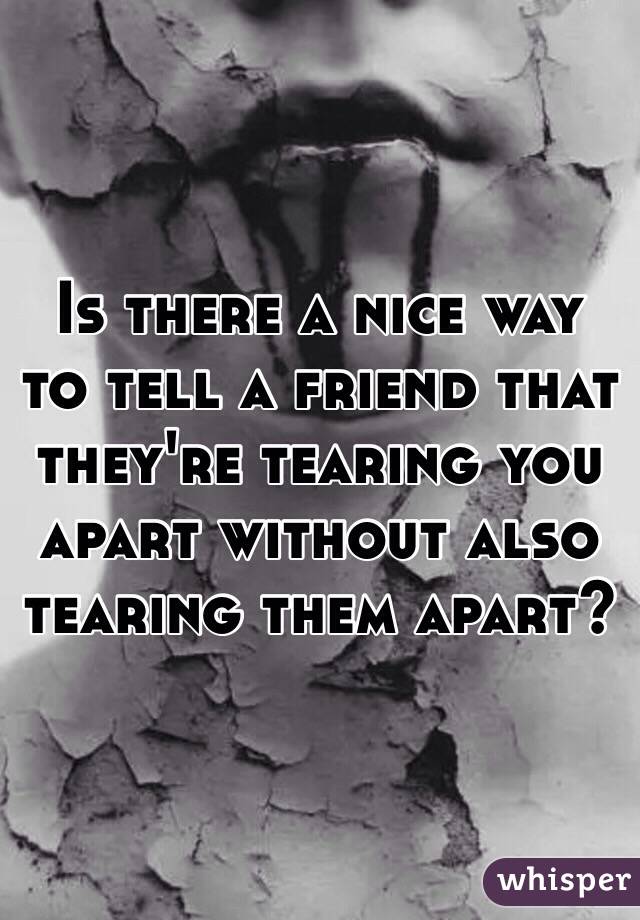 Is there a nice way to tell a friend that they're tearing you apart without also tearing them apart?