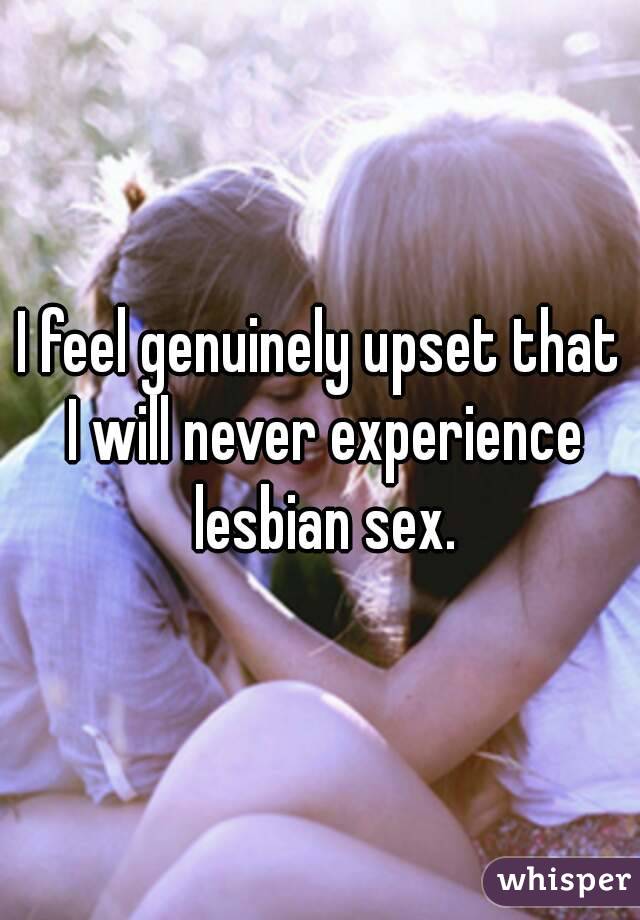 I feel genuinely upset that I will never experience lesbian sex.