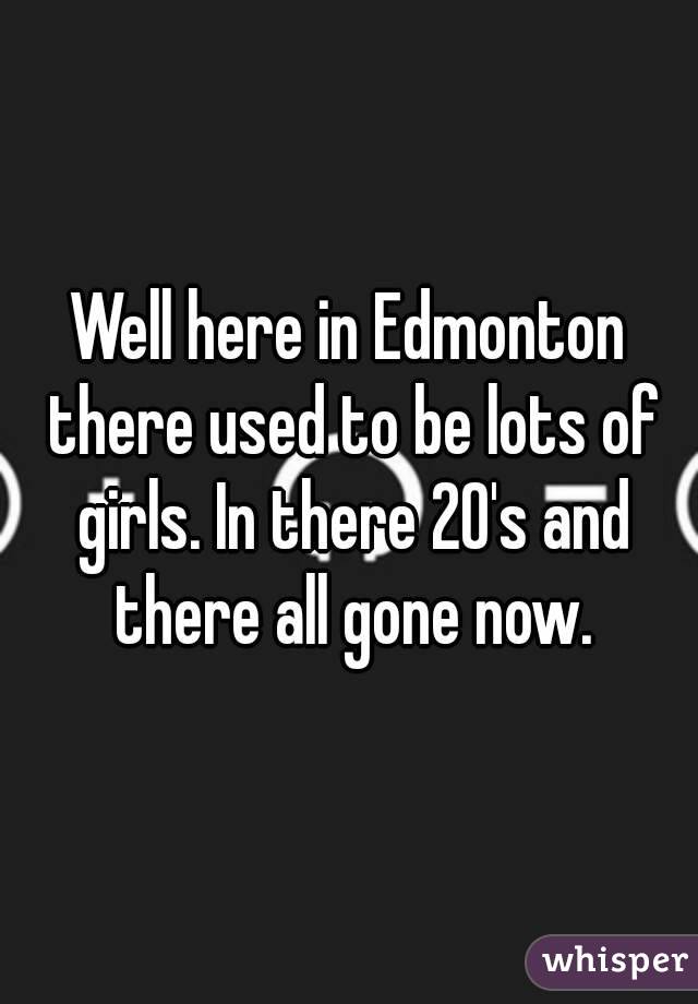 Well here in Edmonton there used to be lots of girls. In there 20's and there all gone now.