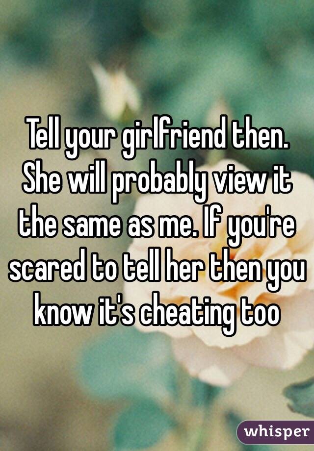 Tell your girlfriend then. She will probably view it the same as me. If you're scared to tell her then you know it's cheating too 