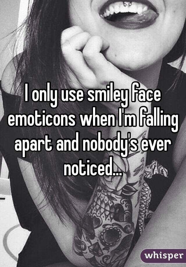 I only use smiley face emoticons when I'm falling apart and nobody's ever noticed...