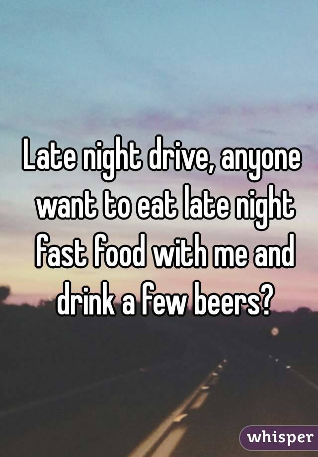 Late night drive, anyone want to eat late night fast food with me and drink a few beers?
