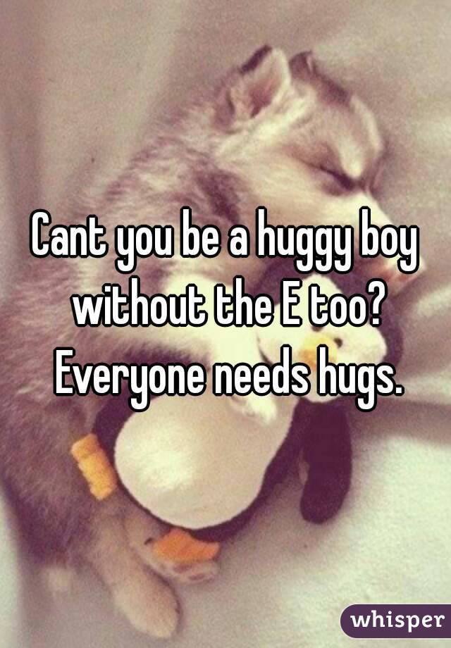 Cant you be a huggy boy without the E too? Everyone needs hugs.