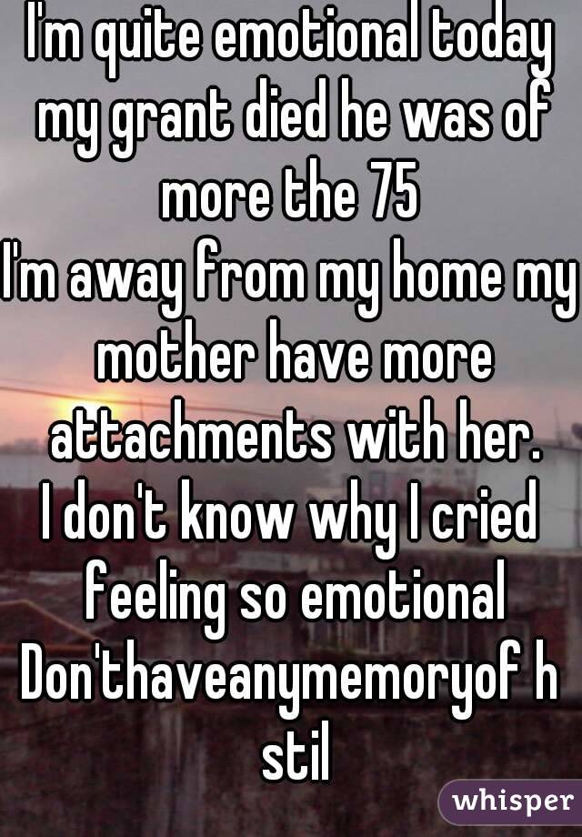 I'm quite emotional today my grant died he was of more the 75 
I'm away from my home my mother have more attachments with her.
I don't know why I cried feeling so emotional
Don'thaveanymemoryof h stil