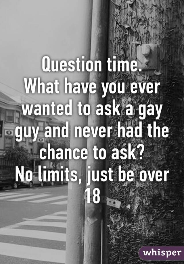 Question time. 
What have you ever wanted to ask a gay guy and never had the chance to ask?
No limits, just be over 18