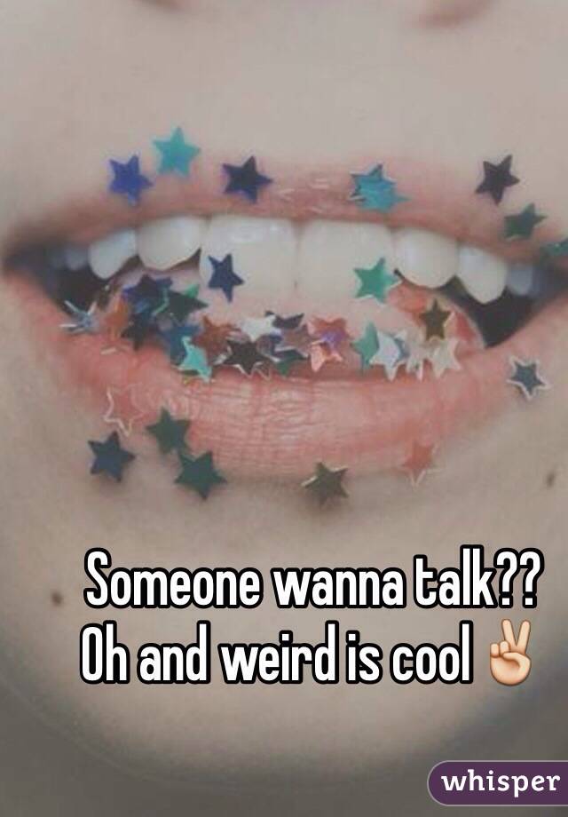 Someone wanna talk?? 
Oh and weird is cool✌️