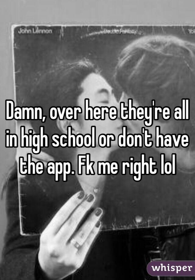 Damn, over here they're all in high school or don't have the app. Fk me right lol