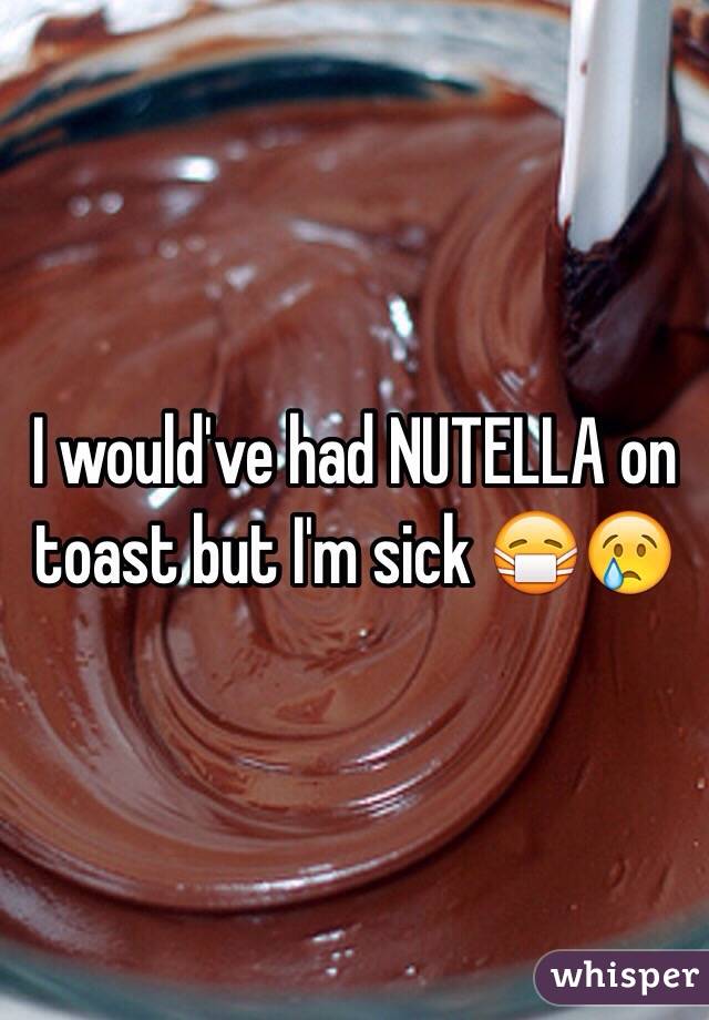 I would've had NUTELLA on toast but I'm sick 😷😢