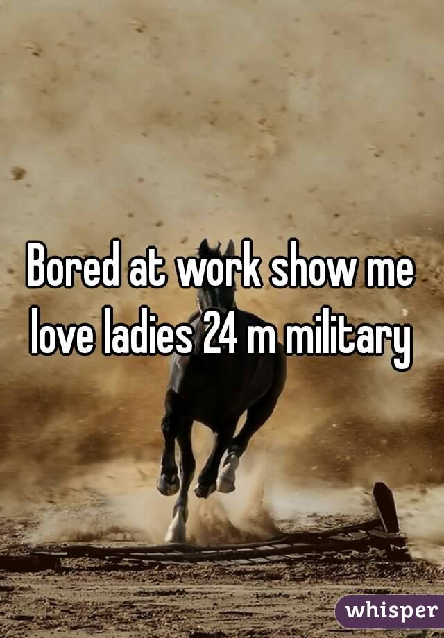 Bored at work show me love ladies 24 m military 