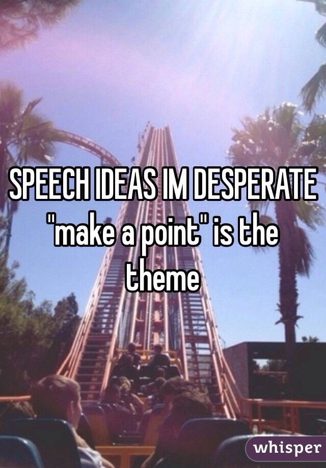 SPEECH IDEAS IM DESPERATE "make a point" is the theme