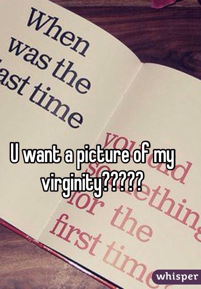 U want a picture of my virginity?????