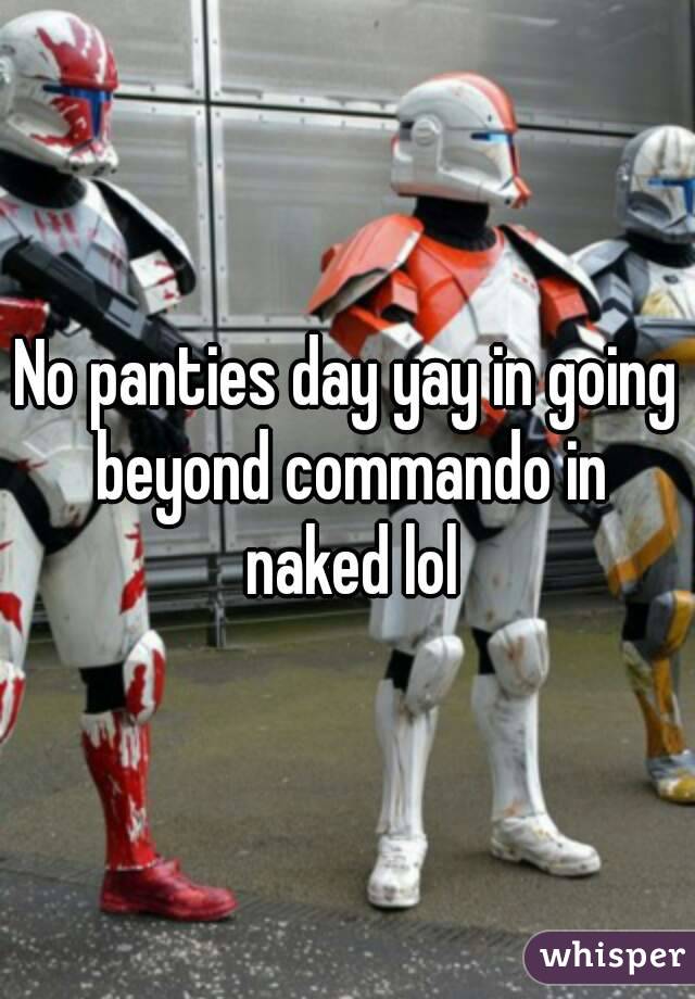 No panties day yay in going beyond commando in naked lol