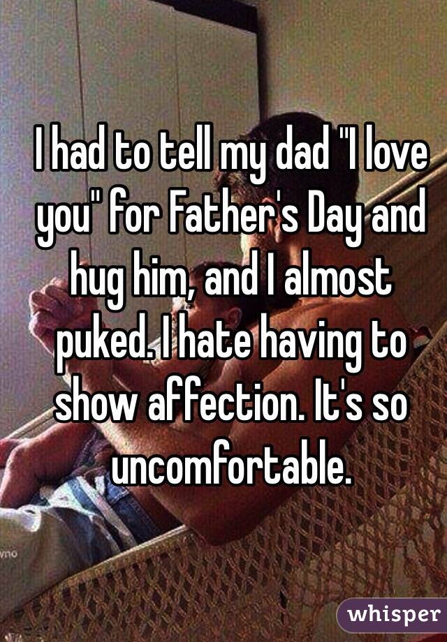 I had to tell my dad "I love you" for Father's Day and hug him, and I almost puked. I hate having to show affection. It's so uncomfortable. 