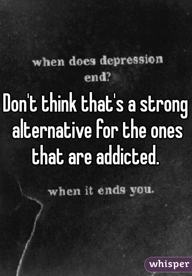 Don't think that's a strong alternative for the ones that are addicted. 