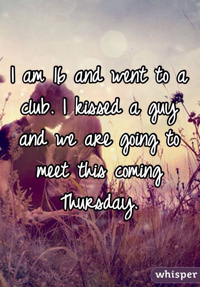 I am 16 and went to a club. I kissed a guy and we are going to meet this coming Thursday. 