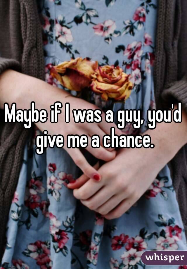 Maybe if I was a guy, you'd give me a chance.