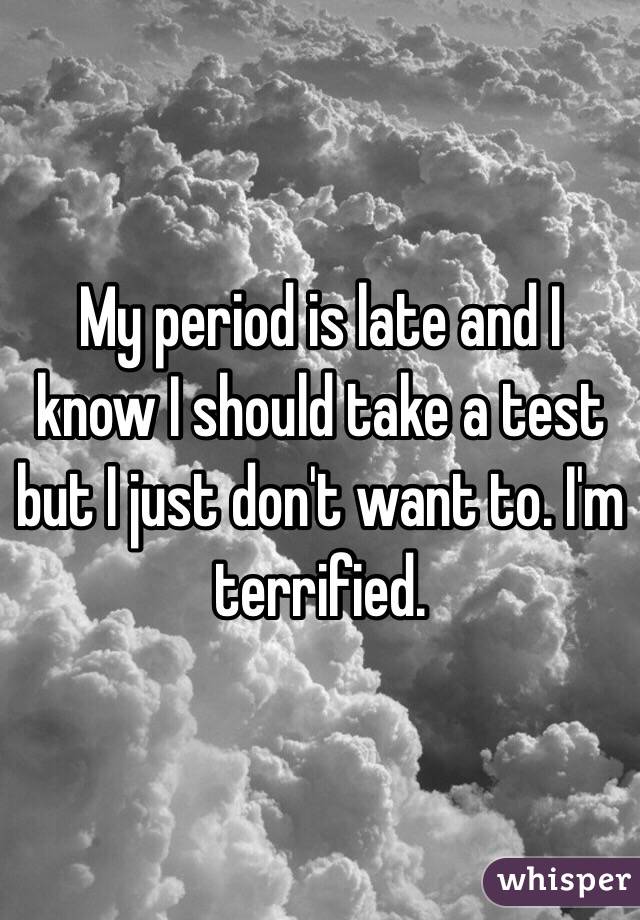 My period is late and I know I should take a test but I just don't want to. I'm terrified. 