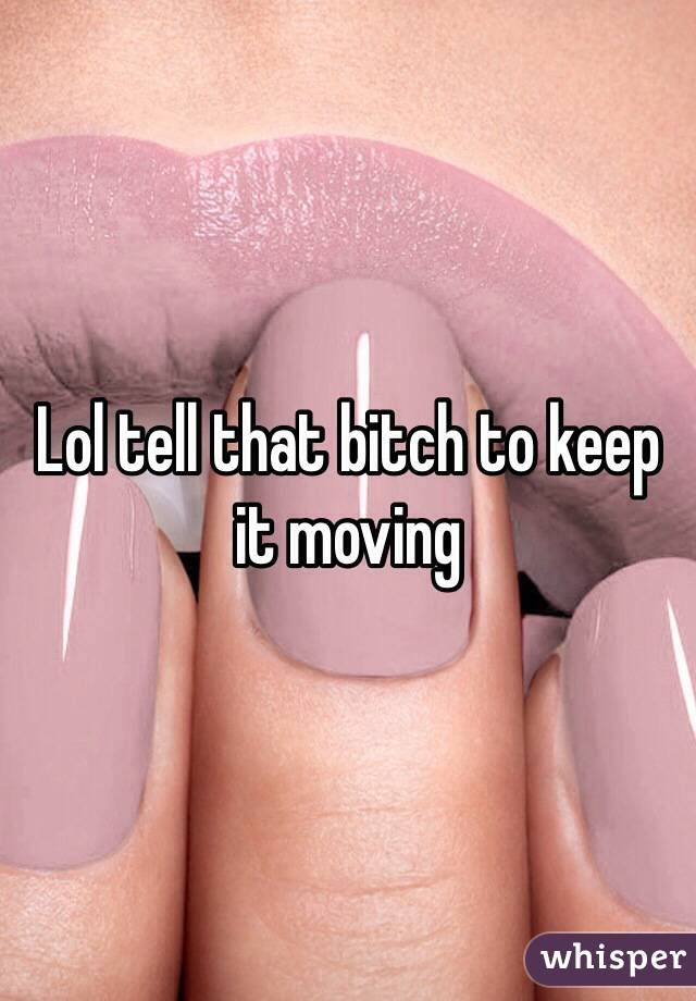 Lol tell that bitch to keep it moving