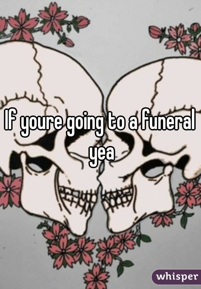 If youre going to a funeral yea