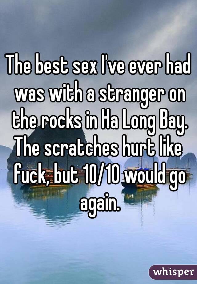 The best sex I've ever had was with a stranger on the rocks in Ha Long Bay.
The scratches hurt like fuck, but 10/10 would go again.