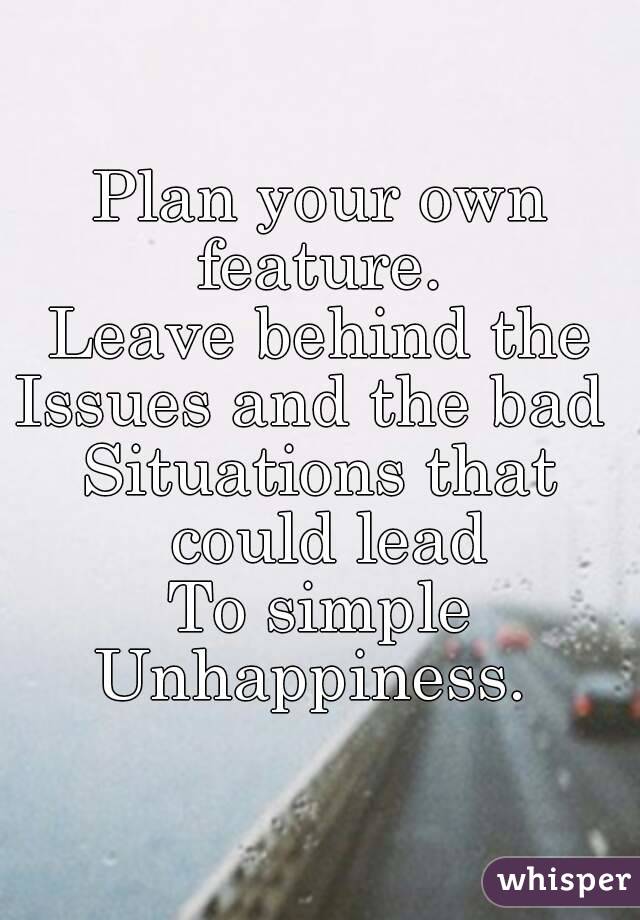 Plan your own feature. 
Leave behind the
Issues and the bad 
Situations that could lead
To simple
Unhappiness. 