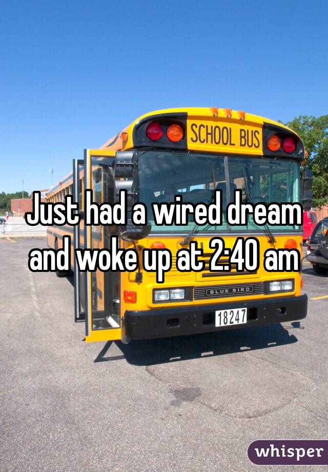 Just had a wired dream and woke up at 2:40 am