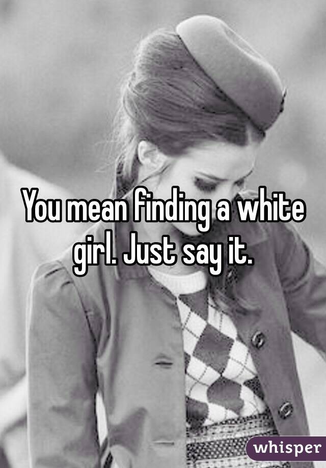 You mean finding a white girl. Just say it.