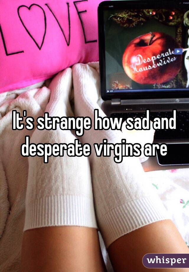 It's strange how sad and desperate virgins are