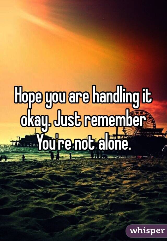 Hope you are handling it okay. Just remember You're not alone. 