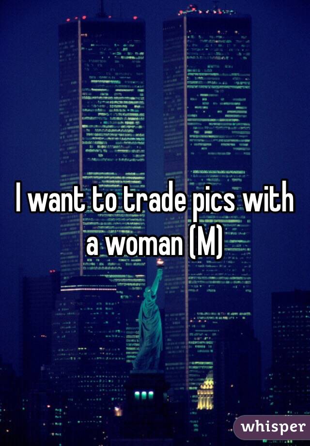 I want to trade pics with a woman (M) 