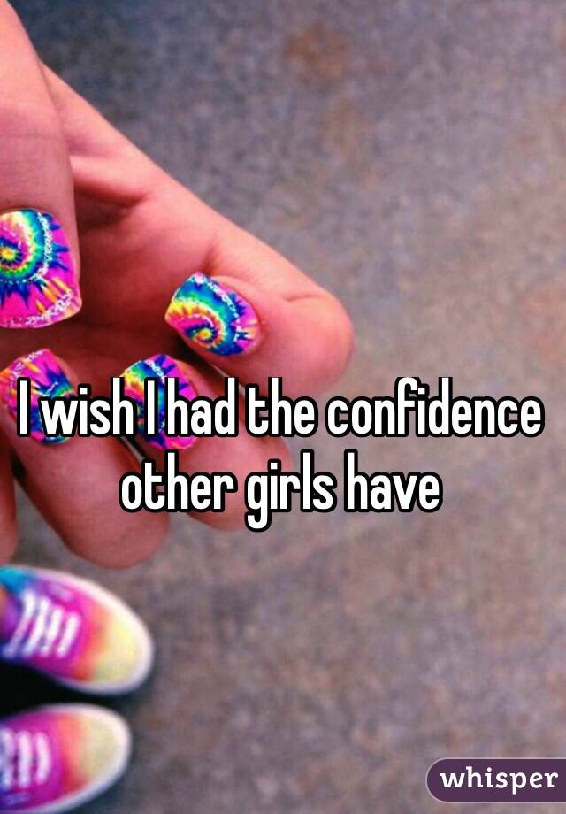 I wish I had the confidence other girls have
