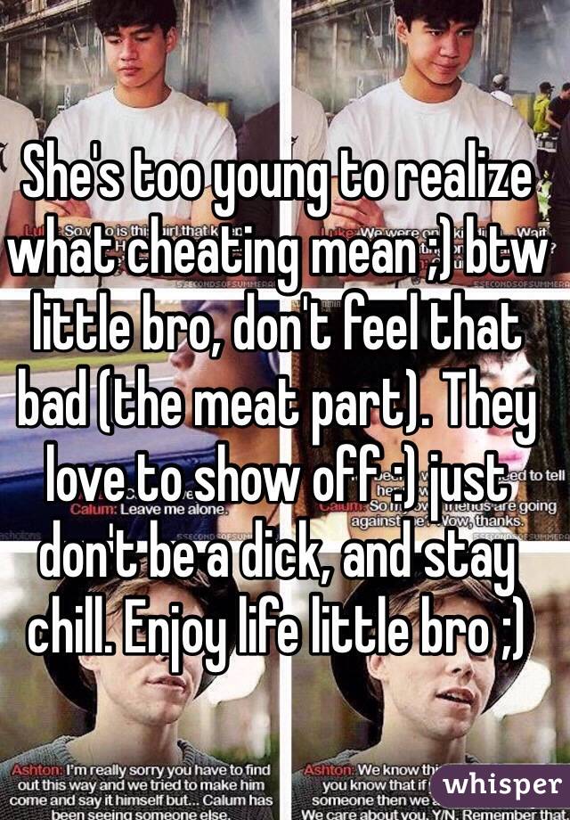 She's too young to realize what cheating mean ;) btw little bro, don't feel that bad (the meat part). They love to show off :) just don't be a dick, and stay chill. Enjoy life little bro ;)