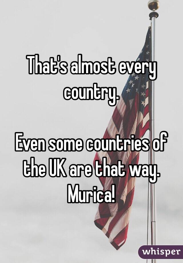 That's almost every country.

Even some countries of the UK are that way. 
Murica!