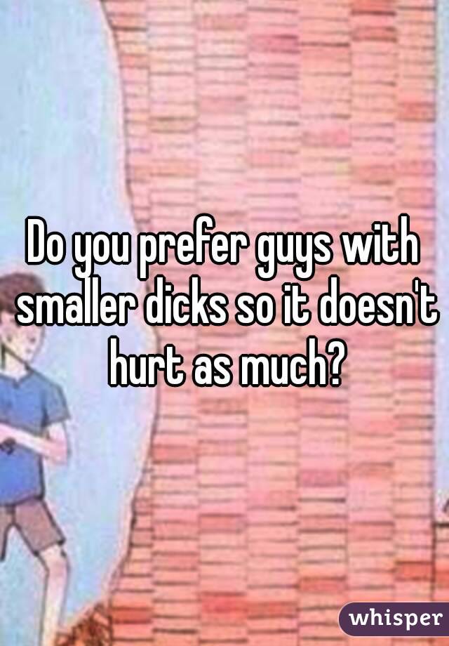 Do you prefer guys with smaller dicks so it doesn't hurt as much?