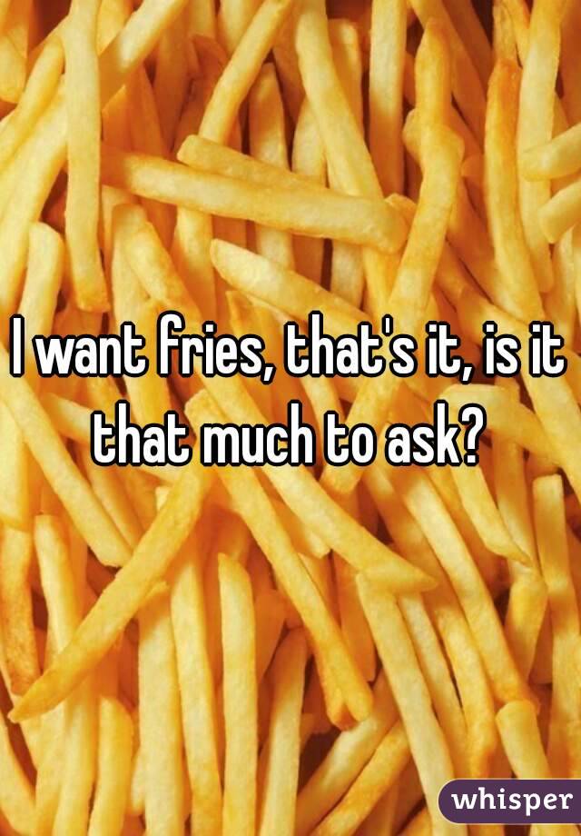 I want fries, that's it, is it that much to ask? 