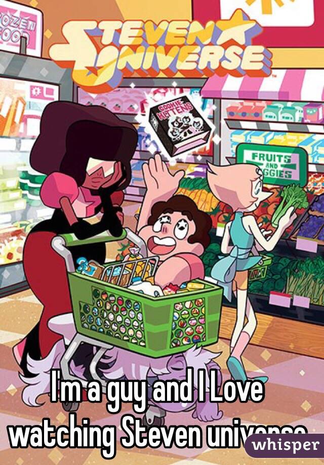 I'm a guy and I Love watching Steven universe  