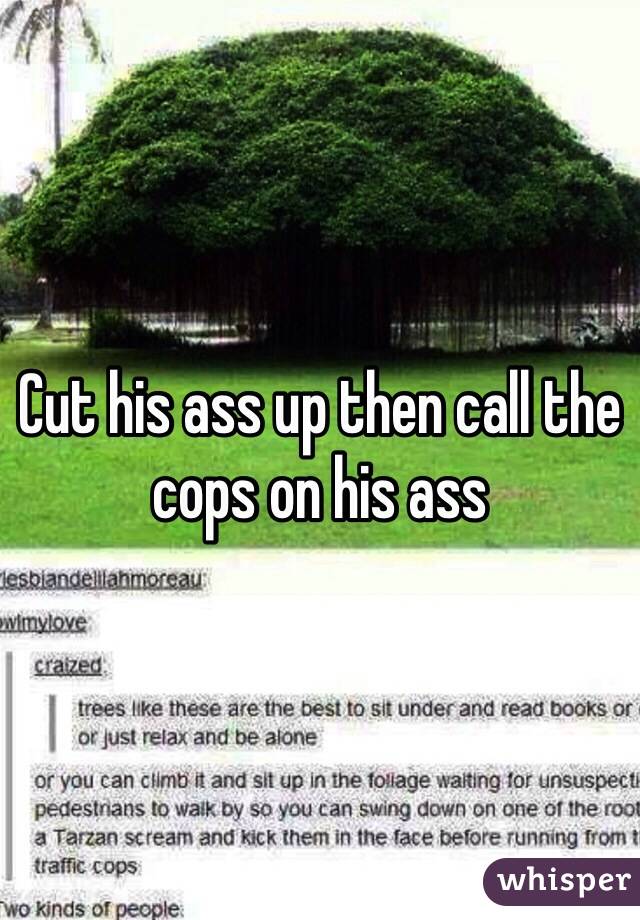 Cut his ass up then call the cops on his ass
