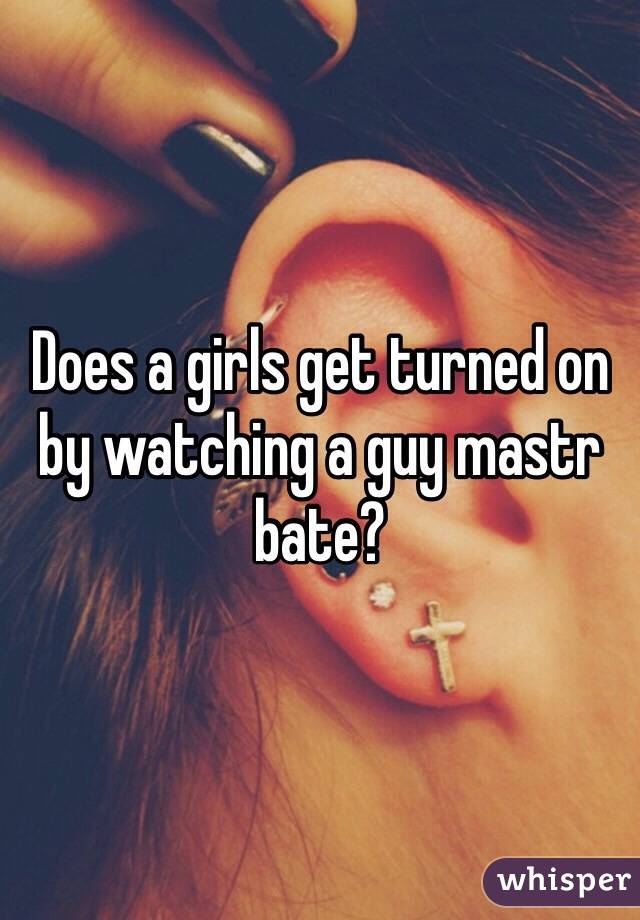 Does a girls get turned on by watching a guy mastr bate?