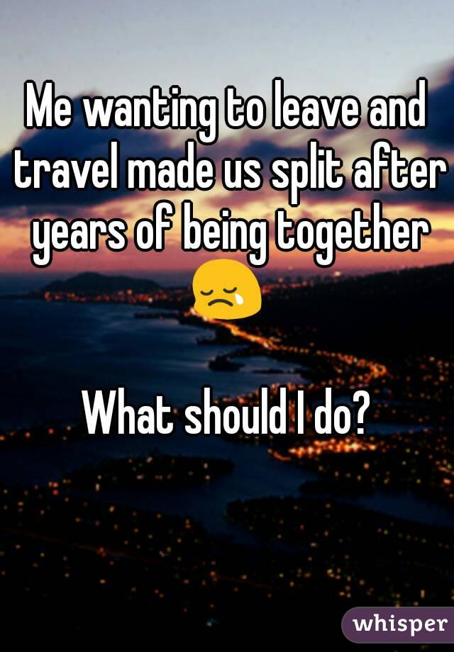 Me wanting to leave and travel made us split after years of being together 😢 

What should I do?