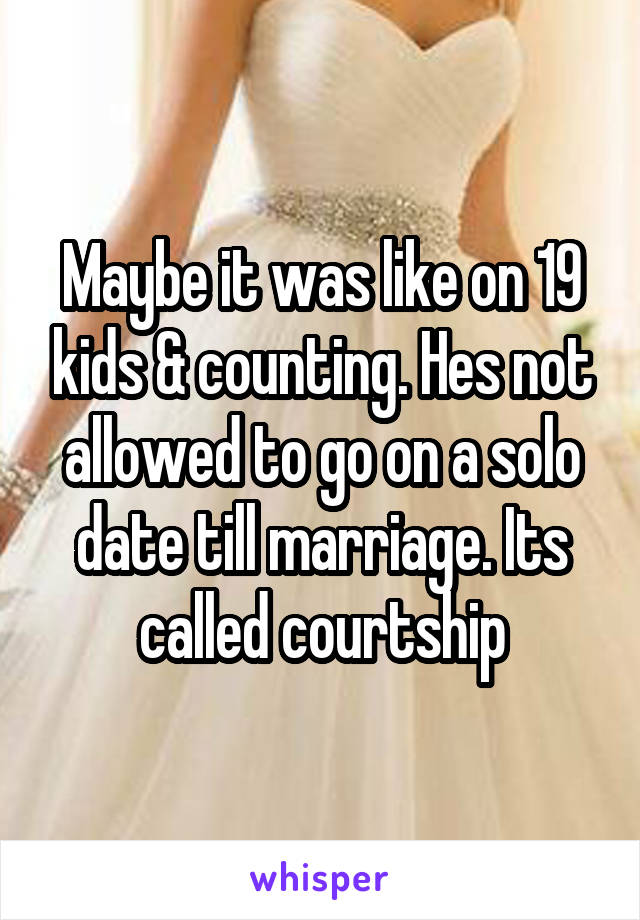Maybe it was like on 19 kids & counting. Hes not allowed to go on a solo date till marriage. Its called courtship