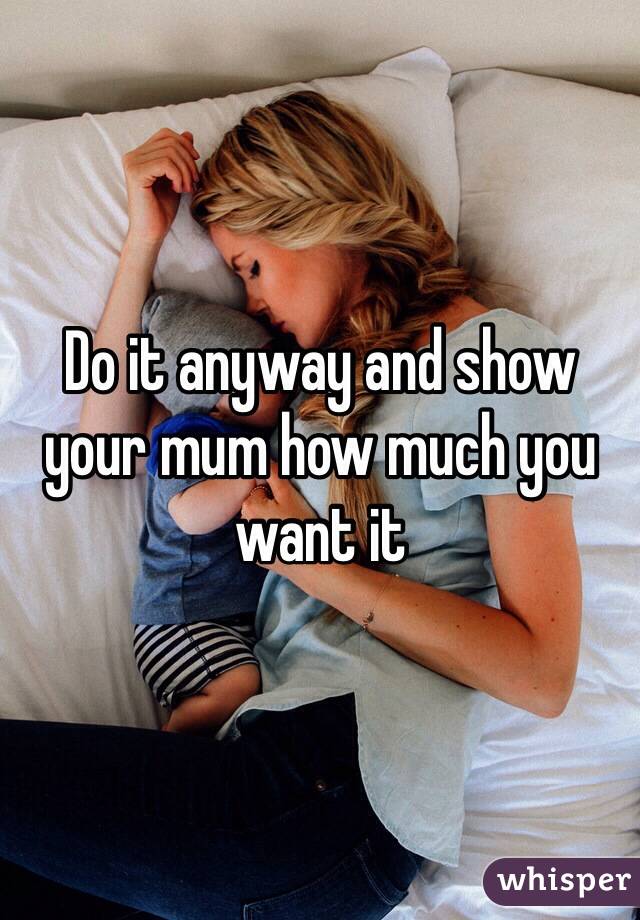 Do it anyway and show your mum how much you want it