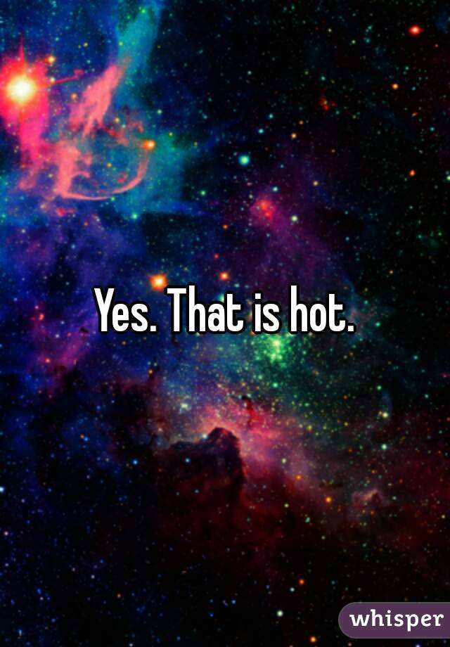 Yes. That is hot.