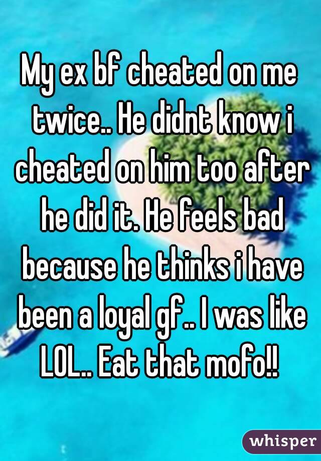 My ex bf cheated on me twice.. He didnt know i cheated on him too after he did it. He feels bad because he thinks i have been a loyal gf.. I was like LOL.. Eat that mofo!! 