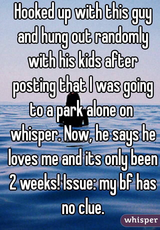  Hooked up with this guy and hung out randomly with his kids after posting that I was going to a park alone on  whisper. Now, he says he loves me and its only been 2 weeks! Issue: my bf has no clue.