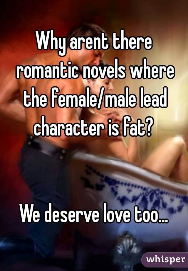 Why arent there romantic novels where the female/male lead character is fat? 


We deserve love too...