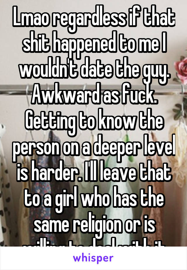 Lmao regardless if that shit happened to me I wouldn't date the guy. Awkward as fuck. Getting to know the person on a deeper level is harder. I'll leave that to a girl who has the same religion or is willing to deal with it