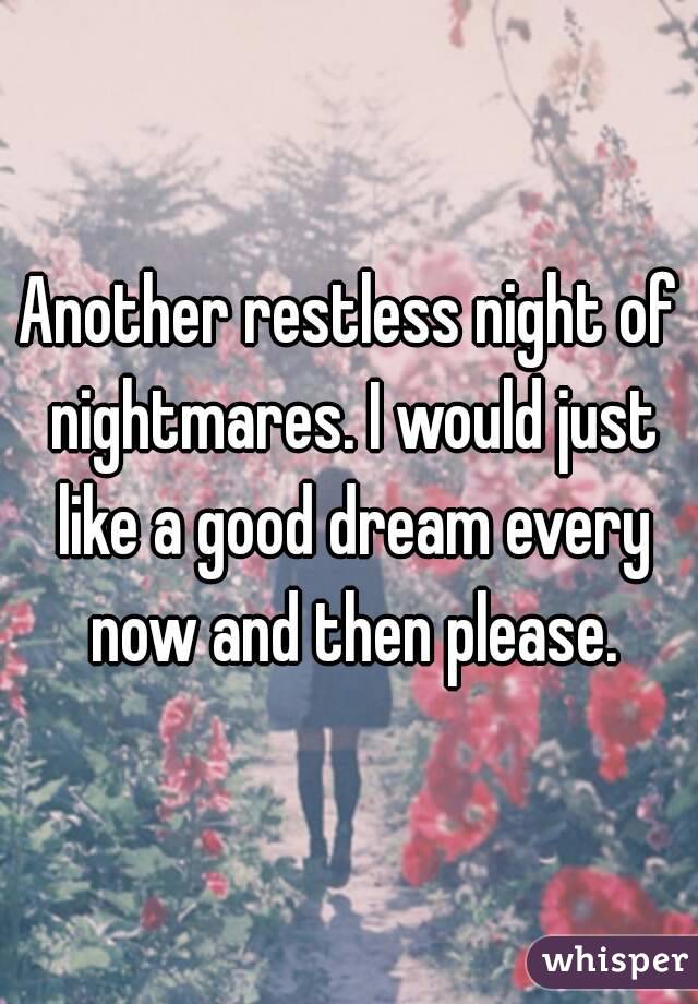 Another restless night of nightmares. I would just like a good dream every now and then please.